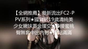 【全網推薦】最新流出FC2-PPV系列★國寶級19歲清純美少女嫩妹重金援交★蜂腰蜜桃臀無套中出內射★擼點滿滿