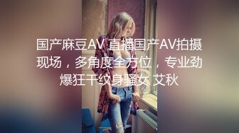 国产麻豆AV 直播国产AV拍摄现场，多角度全方位，专业劲爆狂干纹身骚女 艾秋