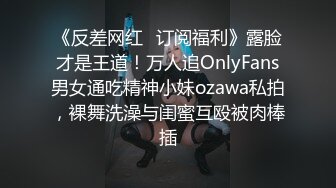 《反差网红✿订阅福利》露脸才是王道！万人追OnlyFans男女通吃精神小妹ozawa私拍，裸舞洗澡与闺蜜互殴被肉棒插