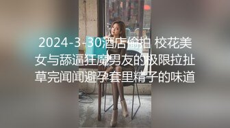 2024-3-30酒店偷拍 校花美女与舔逼狂魔男友的极限拉扯草完闻闻避孕套里精子的味道