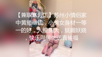 【兼职寒假工】苏州小情侣家中黄播赚钱，小美女身材一等一的好，人瘦胸大，妩媚妖娆，快乐同居生活真性福