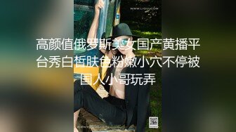 最新9月订购，爆火OF网红情侣【Sofia】福利⑥，国人小伙为国争光，各种玩肏00后哥伦比亚白人大美妞