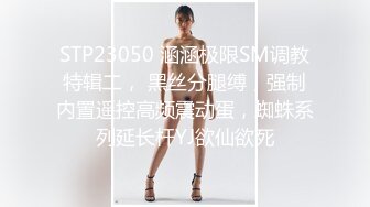 STP23050 涵涵极限SM调教特辑二， 黑丝分腿缚，强制内置遥控高频震动蛋，蜘蛛系列延长杆YJ欲仙欲死