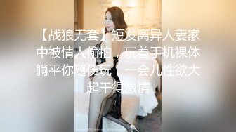 【战狼无套】短发离异人妻家中被情人偷拍，玩着手机裸体躺平你随便玩，一会儿性欲大起干得激情