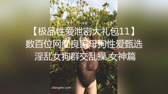 【极品性爱泄密大礼包11】数百位网红良家母狗性爱甄选 淫乱女狗群交乱操 女神篇