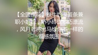 【全国探花】铁牛约操苗条兼职小姐姐，娇小玲珑乖巧漂流，风月老将出马给你不一样的观感氛围