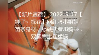 【新片速遞】 2022-5-17【锤子丶探花】网红脸小姐姐，苗条身材，舔硬扶着JB骑乘，双腿肩上扛猛操