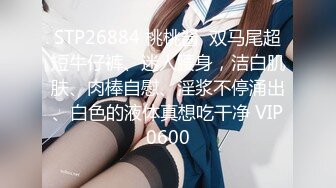 STP26884 桃桃酱  双马尾超短牛仔裤、迷人腰身，洁白肌肤、肉棒自慰、淫浆不停涌出、白色的液体真想吃干净 VIP0600