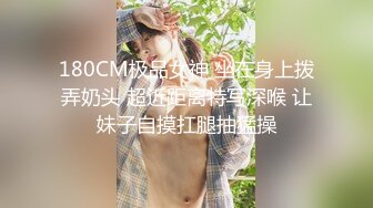 180CM极品女神 坐在身上拨弄奶头 超近距离特写深喉 让妹子自摸扛腿抽猛操