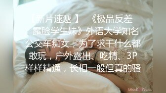 【新片速遞 】  《极品反差☀️露脸学生妹》外语大学知名公交车痴女，为了求干什么都敢玩，户外露出、吃精、3P样样精通，长相一般但真的骚