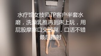 水疗馆女技师TP客户半套水磨，洗澡乳推再到床上玩，用屁股摩擦口交舔屌，口活不错最后撸射