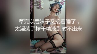   草完以后妹子又接着睡了，太淫荡了榨干精液到射不出来