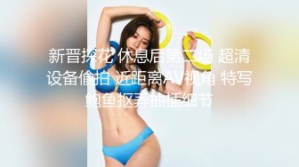 新晋探花 休息后第二场 超清设备偷拍 近距离AV视角 特写鲍鱼抠弄抽插细节