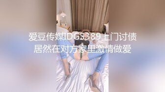 爱豆传媒IDG5389上门讨债居然在对方家里激情做爱