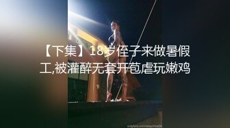 【下集】18岁侄子来做暑假工,被灌醉无套开苞虐玩嫩鸡