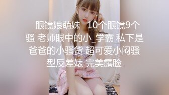 ✅眼镜娘萌妹✅10个眼镜9个骚 老师眼中的小_学霸 私下是爸爸的小骚货 超可爱小闷骚型反差婊 完美露脸