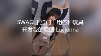 SWAG ［肛门］用各种玩具开发我的屁眼 Lucienna