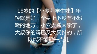  18岁的【小萝莉学生妹】年轻就是好，全身上下没有不粉嫩的地方，小穴太嫩太紧了，大叔你的鸡巴又大又长的，所以能不能轻一点儿