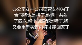 办公室女神公司高管女神为了合同我也是拼了,他俩一共射了四次,整个阴道都是精子,我又要重新买新内裤才能回家了!