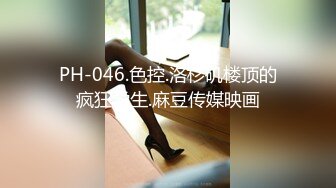 PH-046.色控.洛杉矶楼顶的疯狂学生.麻豆传媒映画