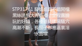 STP31761 騷姐姐真不錯開檔黑絲誘惑大秀直播，全程露臉玩的好嗨，各種道具蹂躏騷穴高潮不斷，長茄子都塞逼裏淫水直噴