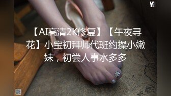 【AI高清2K修复】【午夜寻花】小宝初拜师代班约操小嫩妹，初尝人事水多多