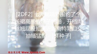 [2DF2] 七天高端外围约了个长裙高颜值妹子啪啪，开档肉丝翘屁股扣逼近距离特写口交抽插猛操 - [BT种子]