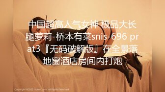 中国超高人气女神 极品大长腿萝莉-桥本有菜snis-696 prat3『无码破解版』在全景落地窗酒店房间内打炮