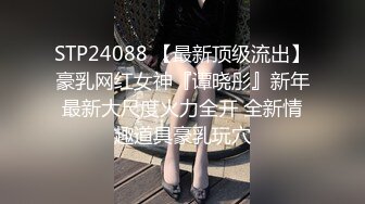 STP24088 【最新顶级流出】豪乳网红女神『谭晓彤』新年最新大尺度火力全开 全新情趣道具豪乳玩穴