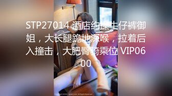 STP27014 酒店约操牛仔裤御姐，大长腿跪地深喉，拉着后入撞击，大肥臀骑乘位 VIP0600