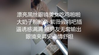 漂亮黑丝眼镜美女吃鸡啪啪 大奶子粉鲍鱼 紫薇假鸡吧插逼诱惑满满 被男友无套输出 眼镜夹鼻尖表情舒坦