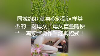 同城约炮 就喜欢碰到这样类型的一对母女！母女重叠随便艹，再现“臭作”经典招式！