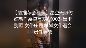 【超推荐会尊享】星空无限传媒新作震撼首发XK003-黑卡别墅 女仆庄园 稚嫩女仆遭会员性调教