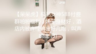 【呆呆虎】极品女神588付费群啪啪福利，妹子身材好，酒店内被连续输出好几炮，叫声销魂 (3)