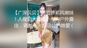 【广深贝贝】可爱萝莉风嫩妹！人瘦奶大极品小母狗户外露出，调教，火锅店公然做爱 (1)