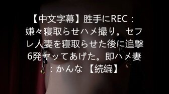 【中文字幕】胜手にREC： 嫌々寝取らせハメ撮り。セフレ人妻を寝取らせた後に追撃6発ヤッてあげた。即ハメ妻：かんな 【続编】