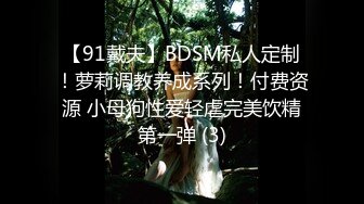 【91戴夫】BDSM私人定制！萝莉调教养成系列！付费资源 小母狗性爱轻虐完美饮精第一弹 (3)