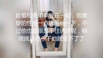 趁着和弟弟单独在一起，故意穿的性感一点诱惑他一下，不过他也是很禁不住诱惑呢，稍微挑逗他一下他就受不了了