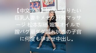 【中文字幕】绮丽になりたい巨乳人妻キメセク开発マッサージ 松本梨穂 媚薬オイルで膣バグ潮ダダ漏れ状态の子宫に何度も孕ませ中出し。