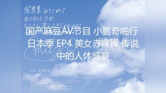 国产麻豆AV节目 小鹏奇啪行 日本季 EP4 美女赤裸裸,传说中的人体盛宴