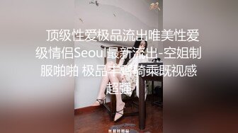   顶级性爱极品流出唯美性爱级情侣Seoul最新流出-空姐制服啪啪 极品丰臀骑乘既视感超强