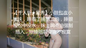 【千人斩★星秀】小胖包夜小嫩妹，睡着了搞第二炮，睡眼惺忪中没水，抹上润滑油强制插入，陪睡陪聊今夜不寂寞