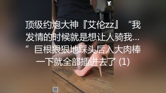 顶级约炮大神『艾伦zz』“我发情的时候就是想让人骑我…”巨根狠狠地踩头后入大肉棒一下就全部插进去了 (1)