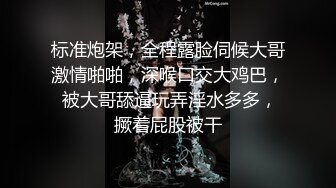 标准炮架，全程露脸伺候大哥激情啪啪，深喉口交大鸡巴， 被大哥舔逼玩弄淫水多多，撅着屁股被干