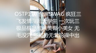 OSTP170 台灣SWAG 疯狂三飞发情淫乱大学生 一次玩三极品极品蜜桃美臀小美女 无毛没穴 多姿势无套轮操中出