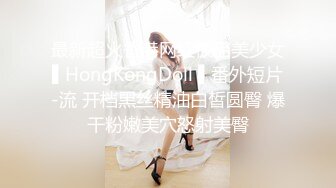 最新超火香港网红极品美少女▌HongKongDoll ▌番外短片-流 开档黑丝精油白皙圆臀 爆干粉嫩美穴怒射美臀