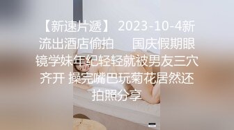 【新速片遞】 2023-10-4新流出酒店偷拍❤️国庆假期眼镜学妹年纪轻轻就被男友三穴齐开 操完嘴巴玩菊花居然还拍照分享