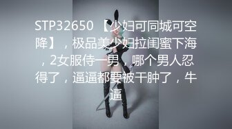 STP32650 【少妇可同城可空降】，极品美少妇拉闺蜜下海，2女服侍一男，哪个男人忍得了，逼逼都要被干肿了，牛逼