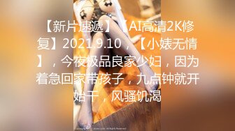 【新片速遞】【AI高清2K修复】2021.9.10，【小婊无情】，今夜极品良家少妇，因为着急回家带孩子，九点钟就开始干，风骚饥渴