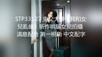 STP33127 鬼父大神《我和女兒亂倫》新作哄騙女兒拍攝 滿意配合 第一視角 中文配字